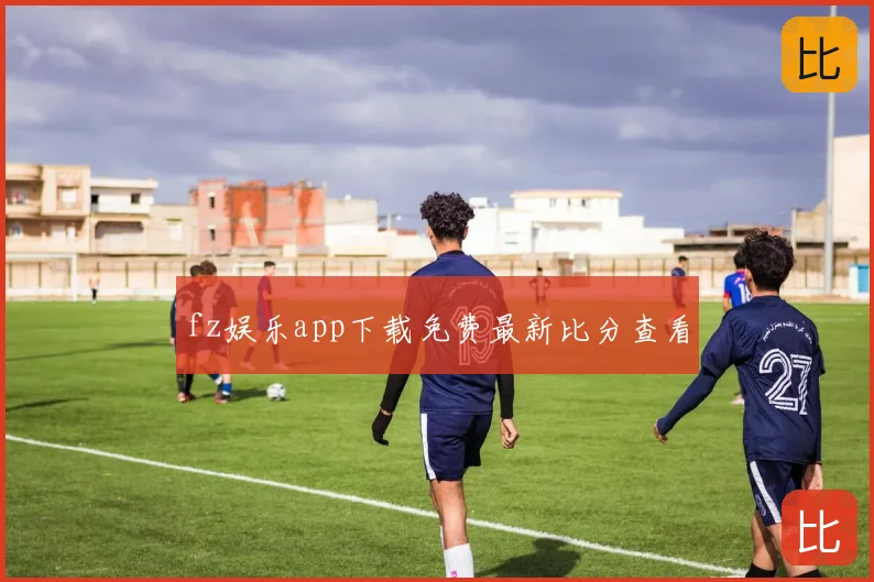 fz娱乐app下载免费最新比分查看