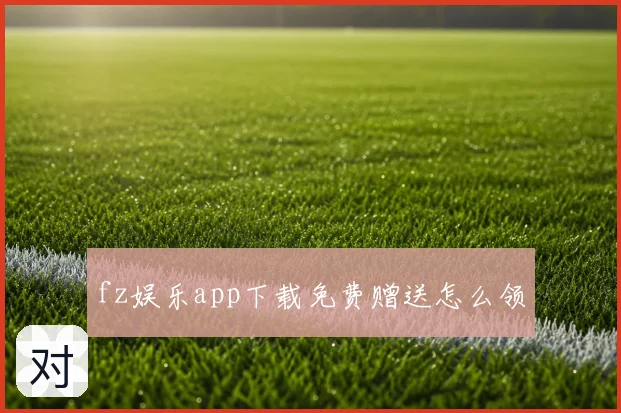 fz娱乐app下载免费赠送怎么领