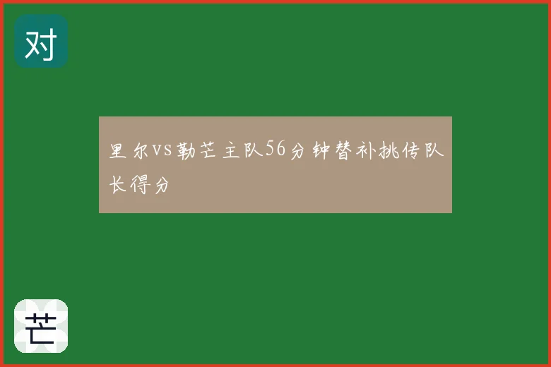 里尔vs勒芒主队56分钟替补挑传队长得分