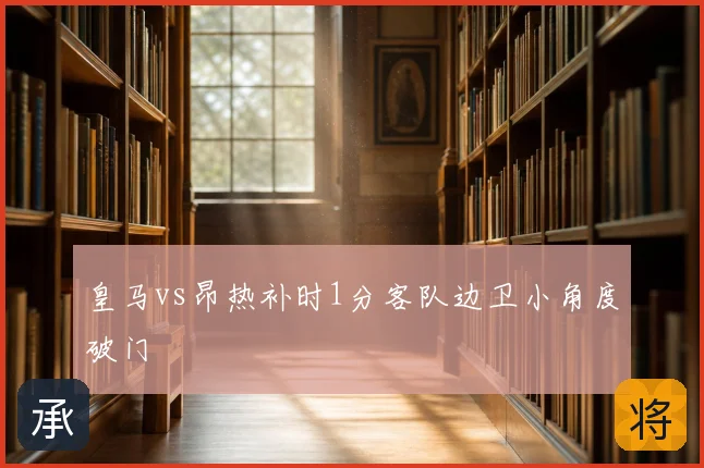 皇马vs昂热补时1分客队边卫小角度破门