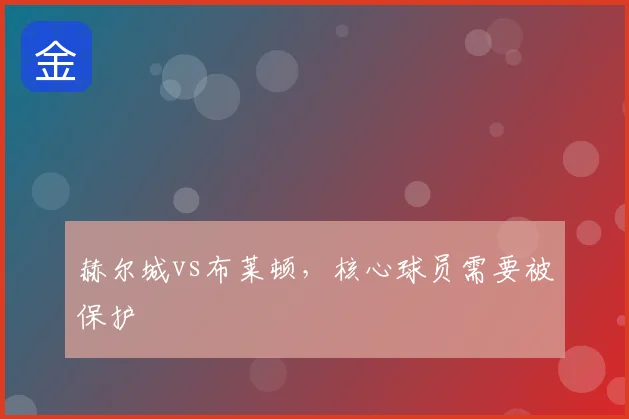 赫尔城vs布莱顿，核心球员需要被保护
