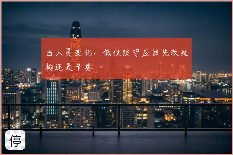当人员变化,低位防守应该先改结构还是节奏