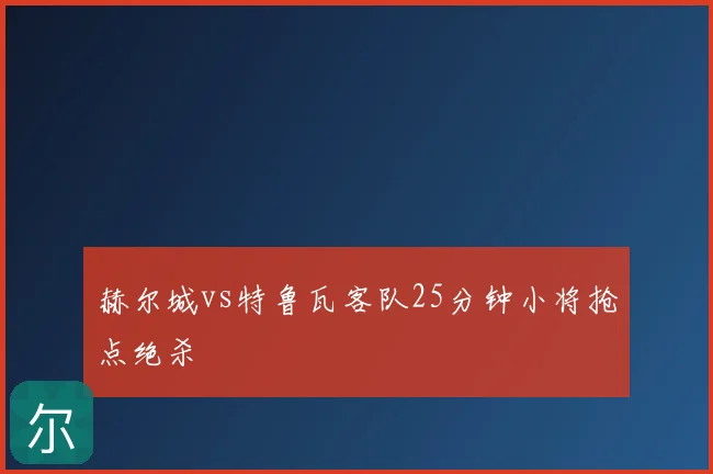 赫尔城vs特鲁瓦客队25分钟小将抢点绝杀