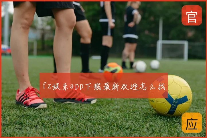 fz娱乐app下载最新欢迎怎么找