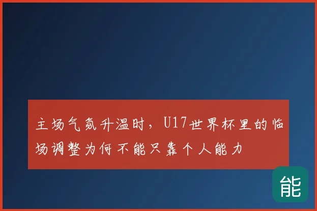 主场气氛升温时，U17世界杯里的临场调整为何不能只靠个人能力