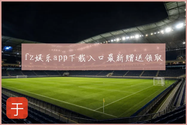 fz娱乐app下载入口最新赠送领取
