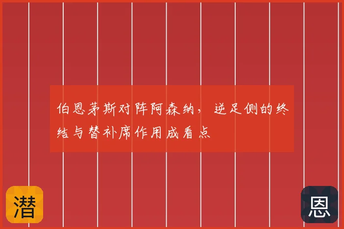 伯恩茅斯对阵阿森纳,逆足侧的终结与替补席作用成看点