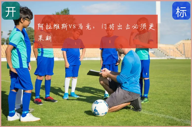 阿拉维斯vs马竞，门将出击必须更果断