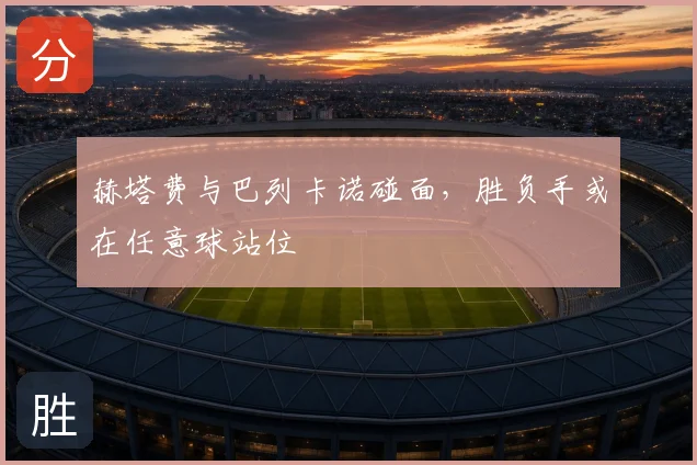 赫塔费与巴列卡诺碰面,胜负手或在任意球站位