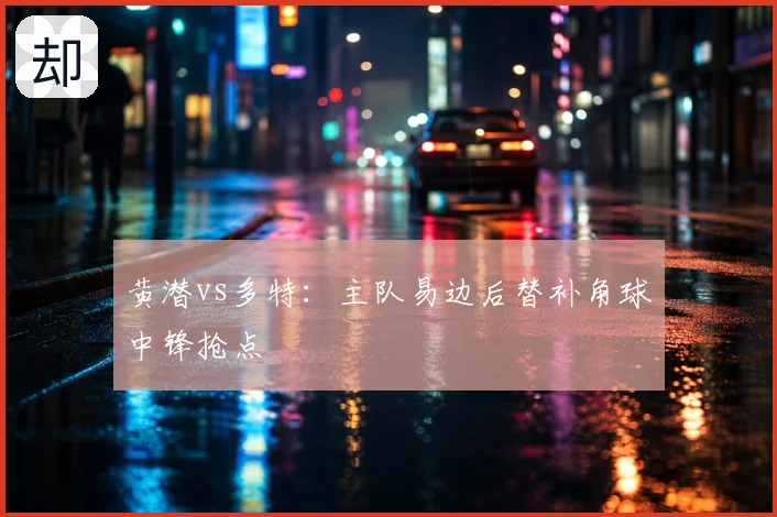 黄潜vs多特：主队易边后替补角球中锋抢点